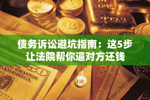 武汉债务诉讼避坑指南：这5步让法院帮你逼对方还钱