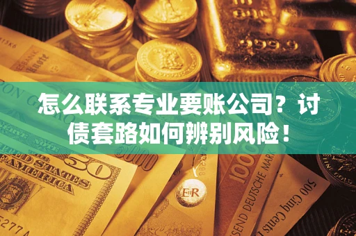 武汉怎么联系专业要账公司？讨债套路如何辨别风险！