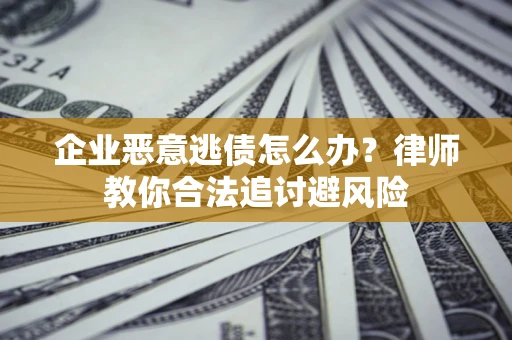 武汉企业恶意逃债怎么办？律师教你合法追讨避风险