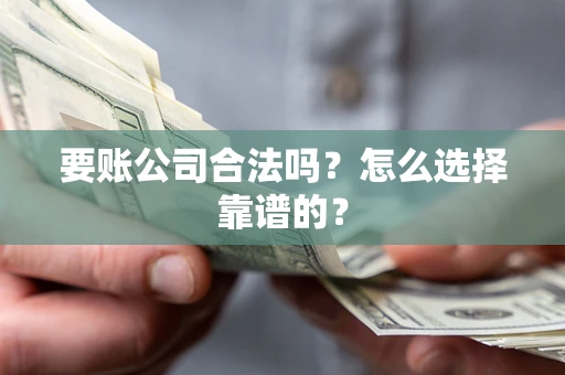 武汉要账公司合法吗？怎么选择靠谱的？