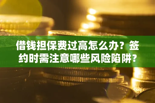 武汉借钱担保费过高怎么办？签约时需注意哪些风险陷阱？
