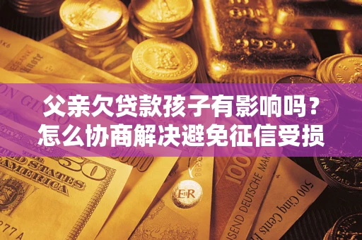 武汉父亲欠贷款孩子有影响吗？怎么协商解决避免征信受损？