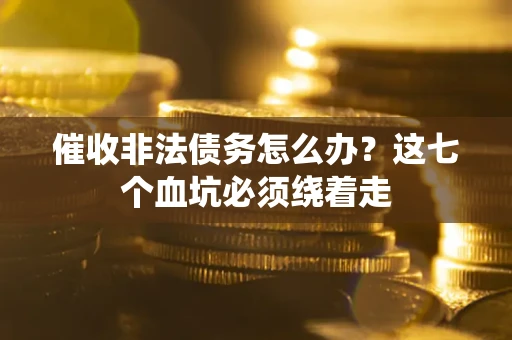 武汉催收非法债务怎么办？这七个血坑必须绕着走