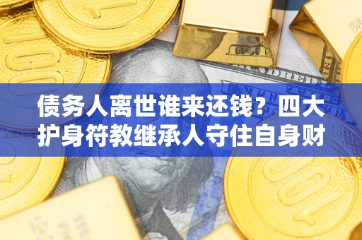 武汉债务人离世谁来还钱？四大护身符教继承人守住自身财产