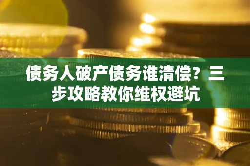 武汉债务人破产债务谁清偿?三步攻略教你维权避坑 武汉债务人破产债务谁清偿?三步攻略教你维权避坑