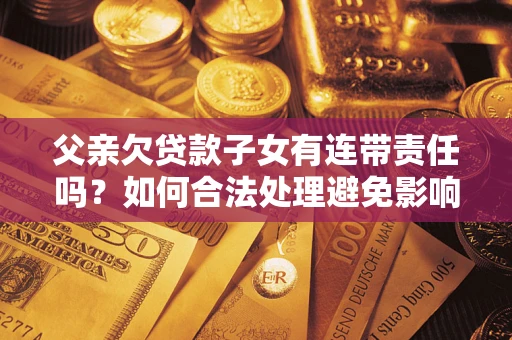 武汉父亲欠贷款子女有连带责任吗？如何合法处理避免影响？