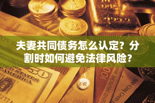 武汉夫妻共同债务怎么认定？分割时如何避免法律风险？