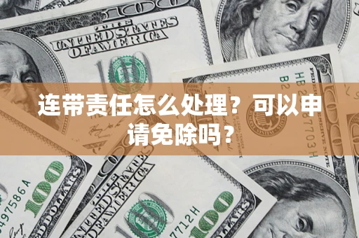 武汉连带责任怎么处理？可以申请免除吗？