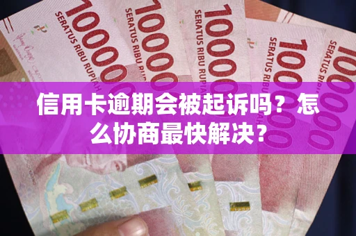 武汉信用卡逾期会被起诉吗？怎么协商最快解决？