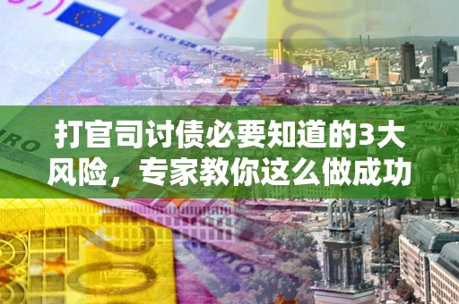 武汉打官司讨债必要知道的3大风险，专家教你这么做成功率飙升