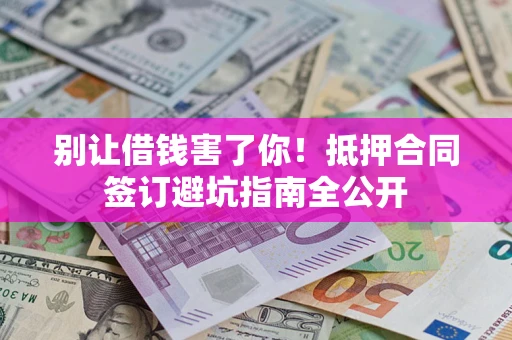 武汉别让借钱害了你！抵押合同签订避坑指南全公开