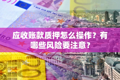 武汉应收账款质押怎么操作？有哪些风险要注意？