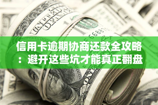 武汉信用卡逾期协商还款全攻略：避开这些坑才能真正翻盘