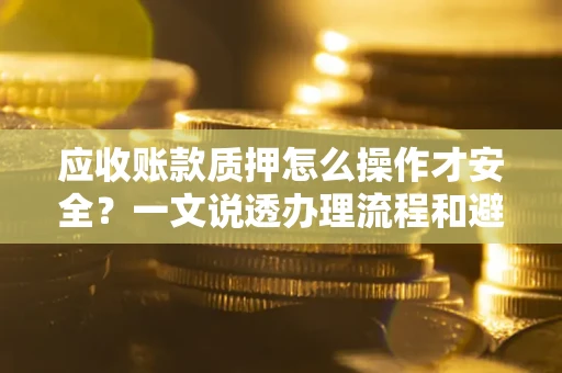 武汉应收账款质押怎么操作才安全？一文说透办理流程和避险绝招